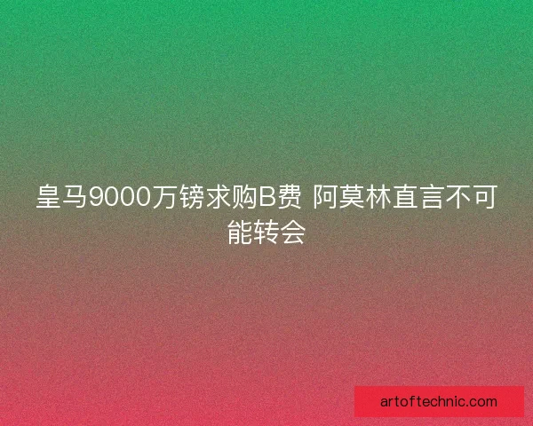 皇马9000万镑求购B费 阿莫林直言不可能转会 皇马9000万镑求购B费 阿莫林直言不可能转会