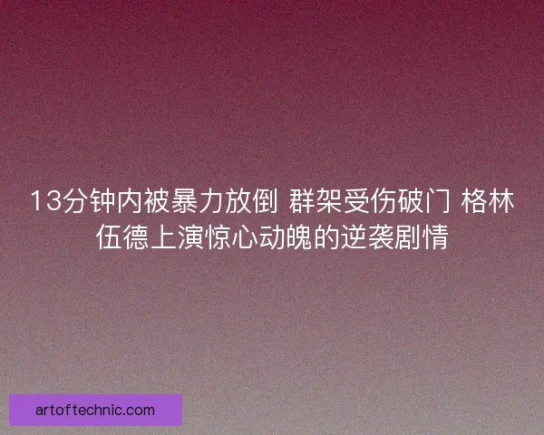 13分钟内被暴力放倒 群架受伤破门 格林伍德上演惊心动魄的逆袭剧情