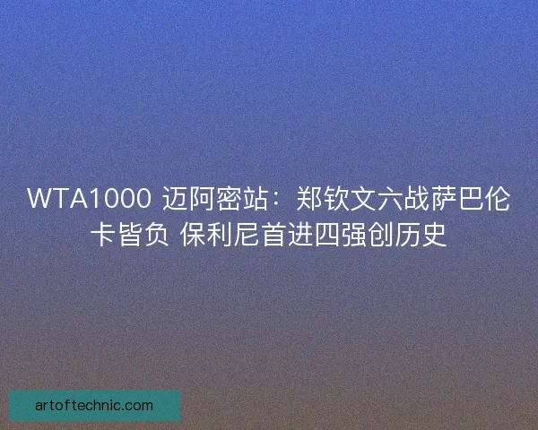WTA1000 迈阿密站：郑钦文六战萨巴伦卡皆负 保利尼首进四强创历史