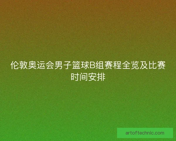 伦敦奥运会男子篮球B组赛程全览及比赛时间安排