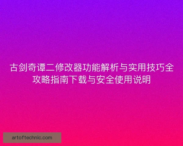 古剑奇谭二修改器功能解析与实用技巧全攻略指南下载与安全使用说明