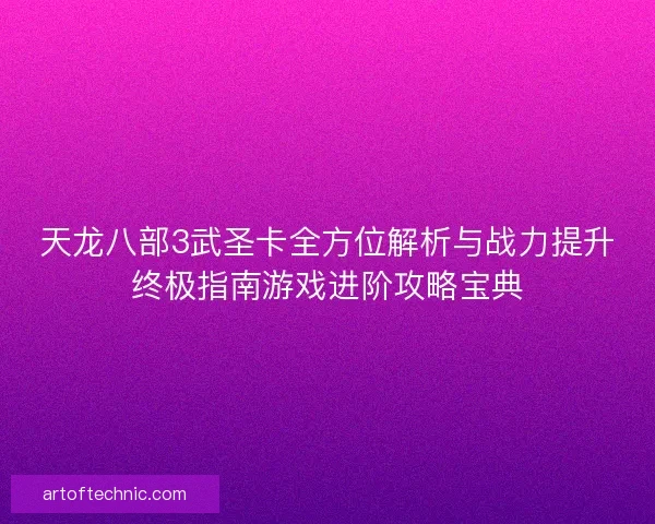 天龙八部3武圣卡全方位解析与战力提升终极指南游戏进阶攻略宝典