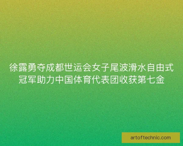 徐露勇夺成都世运会女子尾波滑水自由式冠军助力中国体育代表团收获第七金
