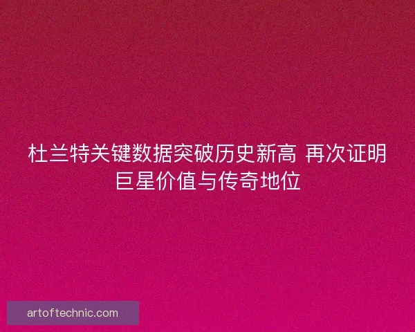杜兰特关键数据突破历史新高 再次证明巨星价值与传奇地位