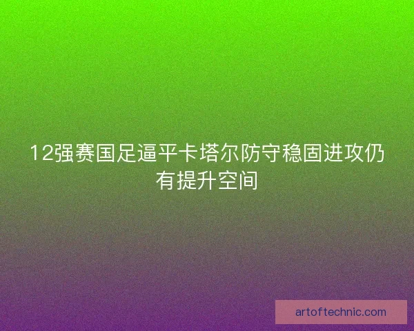 12强赛国足逼平卡塔尔防守稳固进攻仍有提升空间