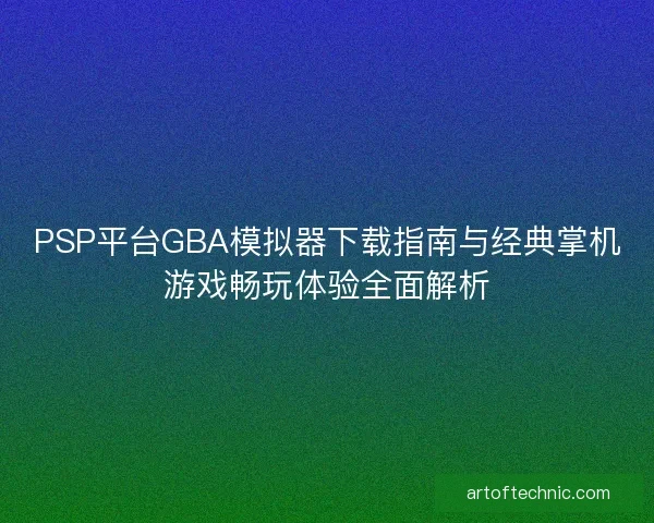 PSP平台GBA模拟器下载指南与经典掌机游戏畅玩体验全面解析