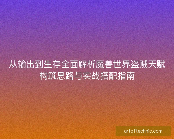 从输出到生存全面解析魔兽世界盗贼天赋构筑思路与实战搭配指南