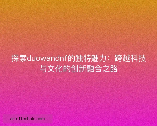 探索duowandnf的独特魅力：跨越科技与文化的创新融合之路