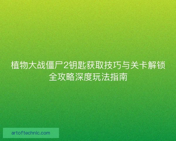 植物大战僵尸2钥匙获取技巧与关卡解锁全攻略深度玩法指南