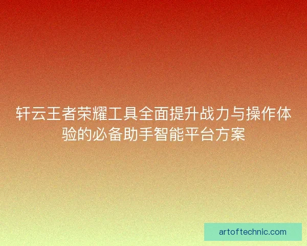 轩云王者荣耀工具全面提升战力与操作体验的必备助手智能平台方案