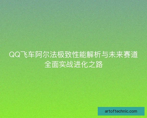 QQ飞车阿尔法极致性能解析与未来赛道全面实战进化之路