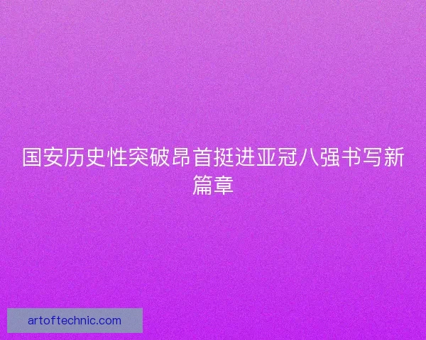 国安历史性突破昂首挺进亚冠八强书写新篇章