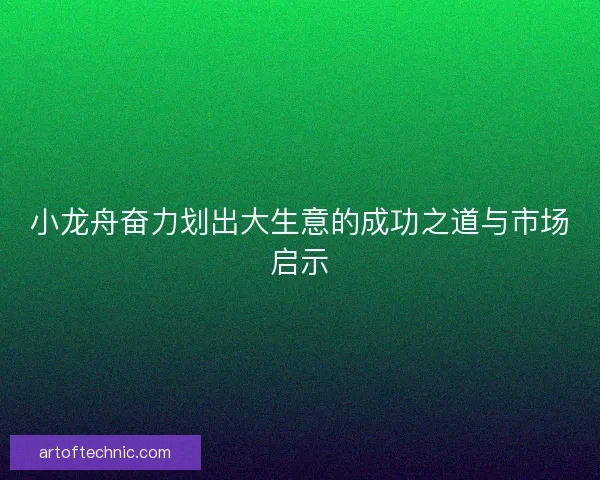 小龙舟奋力划出大生意的成功之道与市场启示
