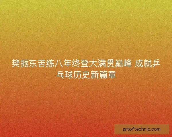 樊振东苦练八年终登大满贯巅峰 成就乒乓球历史新篇章