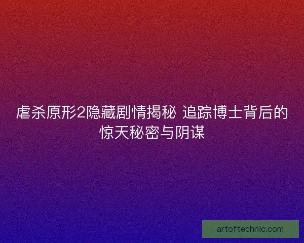 虐杀原形2隐藏剧情揭秘 追踪博士背后的惊天秘密与阴谋