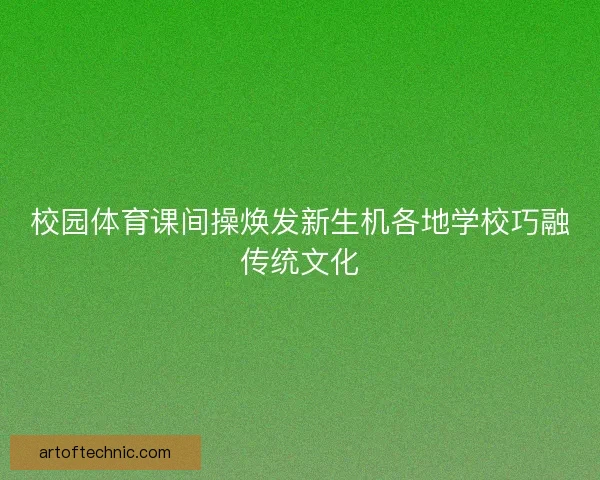 校园体育课间操焕发新生机各地学校巧融传统文化