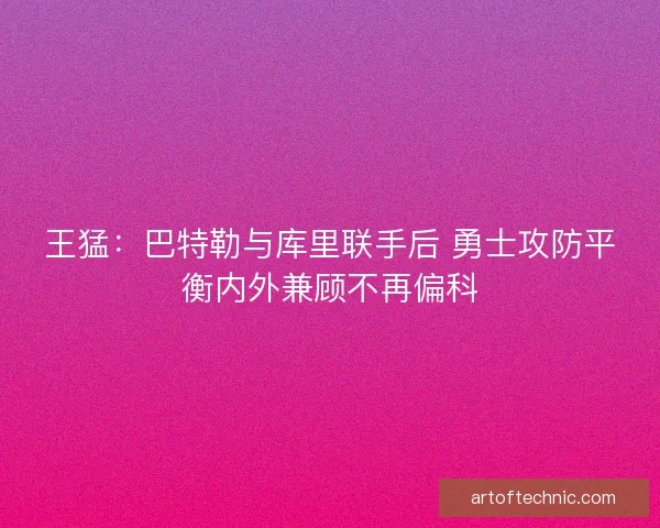 王猛：巴特勒与库里联手后 勇士攻防平衡内外兼顾不再偏科