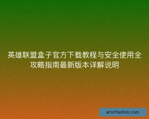 英雄联盟盒子官方下载教程与安全使用全攻略指南最新版本详解说明