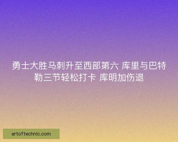 勇士大胜马刺升至西部第六 库里与巴特勒三节轻松打卡 库明加伤退