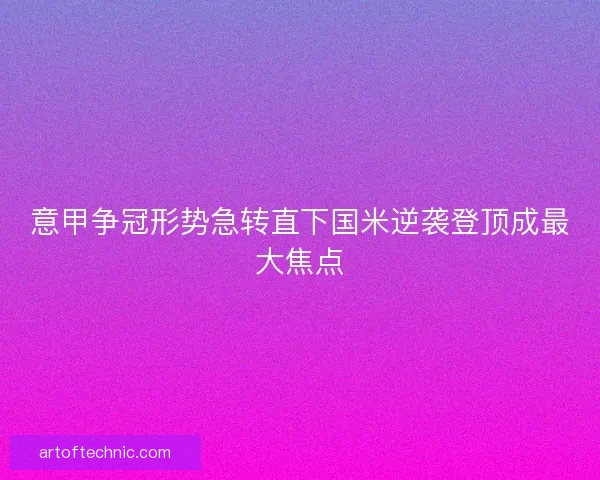 意甲争冠形势急转直下国米逆袭登顶成最大焦点 意甲争冠形势急转直下国米逆袭登顶成最大焦点