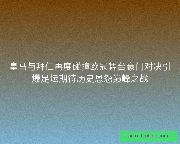 皇马与拜仁再度碰撞欧冠舞台豪门对决引爆足坛期待历史恩怨巅峰之战