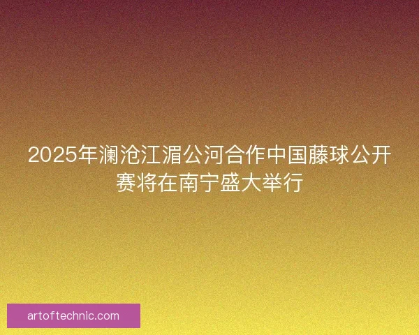 2025年澜沧江湄公河合作中国藤球公开赛将在南宁盛大举行 2025年澜沧江湄公河合作中国藤球公开赛将在南宁盛大举行