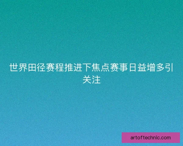 世界田径赛程推进下焦点赛事日益增多引关注