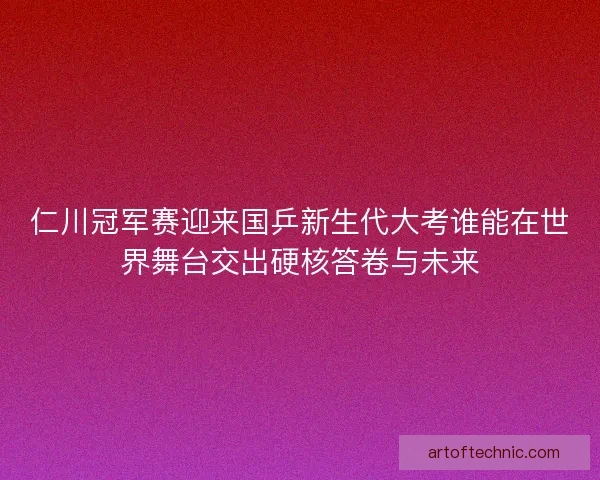 仁川冠军赛迎来国乒新生代大考谁能在世界舞台交出硬核答卷与未来 仁川冠军赛迎来国乒新生代大考谁能在世界舞台交出硬核答卷与未来