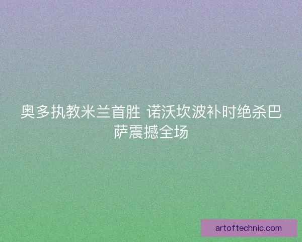 奥多执教米兰首胜 诺沃坎波补时绝杀巴萨震撼全场