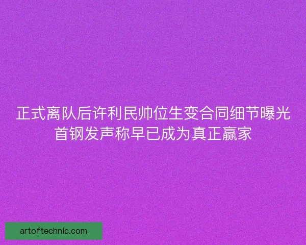 正式离队后许利民帅位生变合同细节曝光首钢发声称早已成为真正赢家 正式离队后许利民帅位生变合同细节曝光首钢发声称早已成为真正赢家