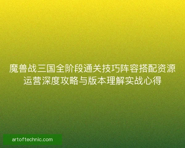 魔兽战三国全阶段通关技巧阵容搭配资源运营深度攻略与版本理解实战心得 魔兽战三国全阶段通关技巧阵容搭配资源运营深度攻略与版本理解实战心得