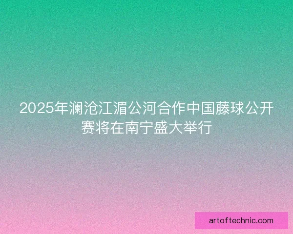 2025年澜沧江湄公河合作中国藤球公开赛将在南宁盛大举行 2025年澜沧江湄公河合作中国藤球公开赛将在南宁盛大举行
