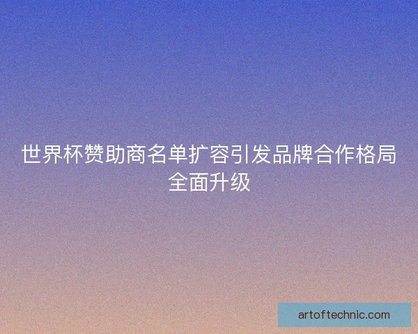 世界杯赞助商名单扩容引发品牌合作格局全面升级 世界杯赞助商名单扩容引发品牌合作格局全面升级