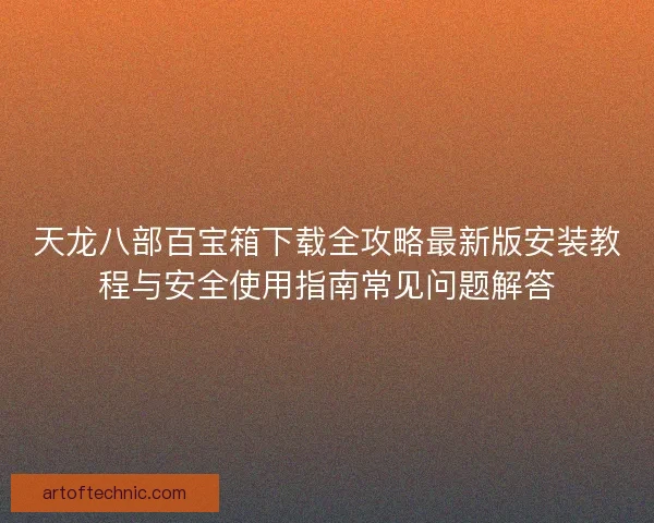 天龙八部百宝箱下载全攻略最新版安装教程与安全使用指南常见问题解答 天龙八部百宝箱下载全攻略最新版安装教程与安全使用指南常见问题解答