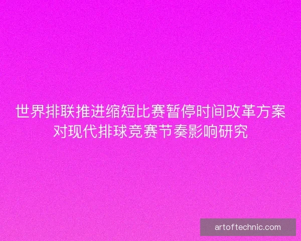 世界排联推进缩短比赛暂停时间改革方案对现代排球竞赛节奏影响研究