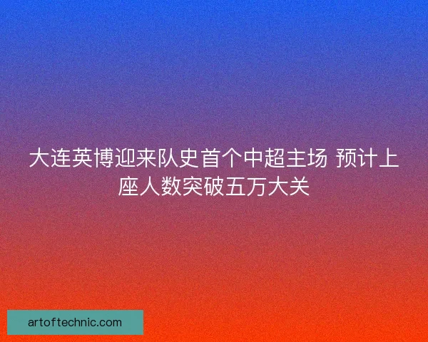大连英博迎来队史首个中超主场 预计上座人数突破五万大关