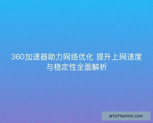 360加速器助力网络优化 提升上网速度与稳定性全面解析 360加速器助力网络优化 提升上网速度与稳定性全面解析