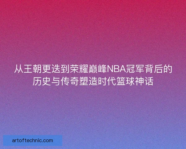 从王朝更迭到荣耀巅峰NBA冠军背后的历史与传奇塑造时代篮球神话 从王朝更迭到荣耀巅峰NBA冠军背后的历史与传奇塑造时代篮球神话