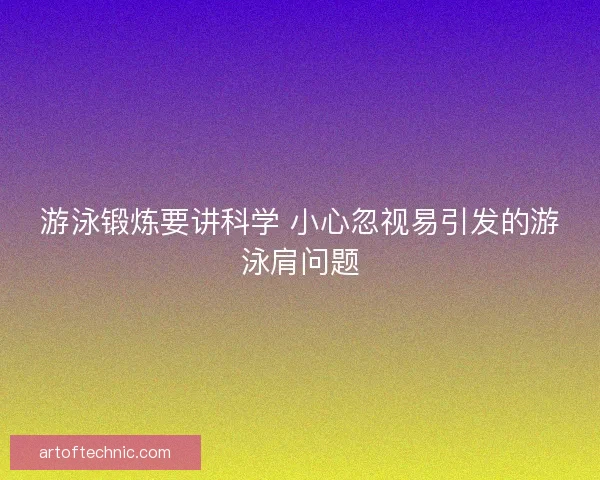 游泳锻炼要讲科学 小心忽视易引发的游泳肩问题 游泳锻炼要讲科学 小心忽视易引发的游泳肩问题