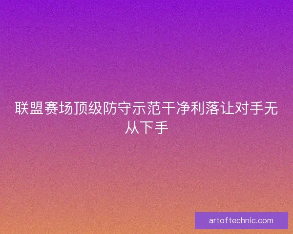 联盟赛场顶级防守示范干净利落让对手无从下手 联盟赛场顶级防守示范干净利落让对手无从下手
