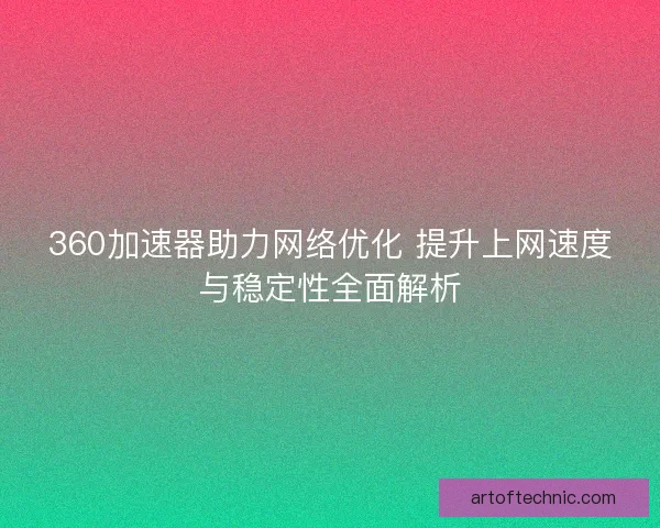 360加速器助力网络优化 提升上网速度与稳定性全面解析 360加速器助力网络优化 提升上网速度与稳定性全面解析